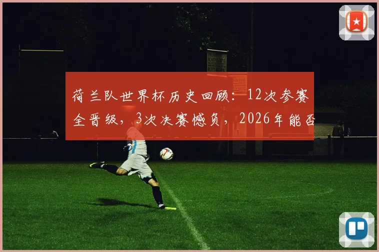 荷兰队世界杯历史回顾:12次参赛全晋级,3次决赛憾负,2026年能否摘掉“无冕之王”头衔?
