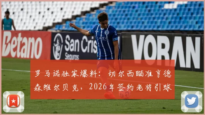 罗马诺独家爆料：切尔西瞄准亨德森维尔贝克，2026年签约老将引球迷热议