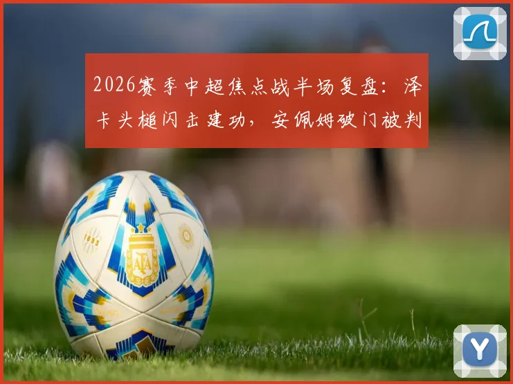 2026赛季中超焦点战半场复盘:泽卡头槌闪击建功,安佩姆破门被判无效,上海海港主场暂0-1落后山东泰山