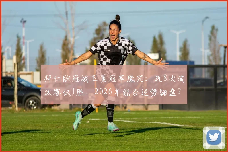 拜仁欧冠战卫冕冠军魔咒：近8次淘汰赛仅1胜，2026年能否逆势翻盘？