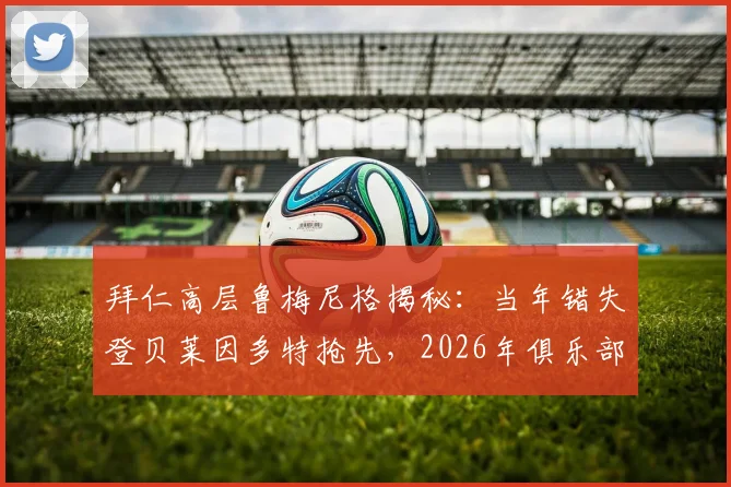 拜仁高层鲁梅尼格揭秘：当年错失登贝莱因多特抢先，2026年俱乐部坚决留下奥利塞不放人