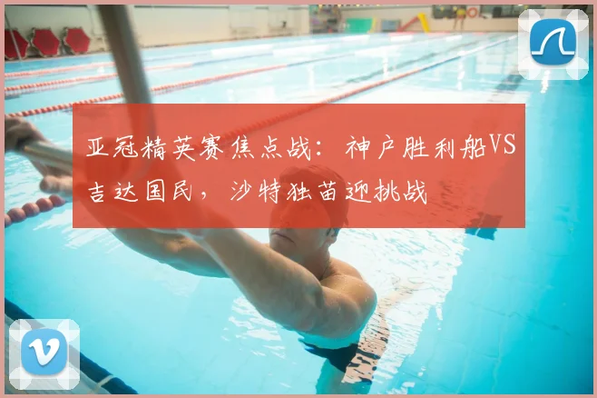 亚冠精英赛焦点战:神户胜利船VS吉达国民,沙特独苗迎挑战