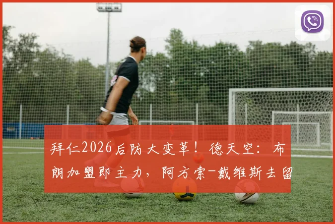 拜仁2026后防大变革！德天空：布朗加盟即主力，阿方索-戴维斯去留自定引热议