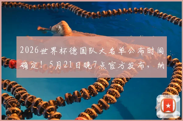 2026世界杯德国队大名单公布时间确定!5月21日晚7点官方发布,纳格尔斯曼选人悬念即将揭晓