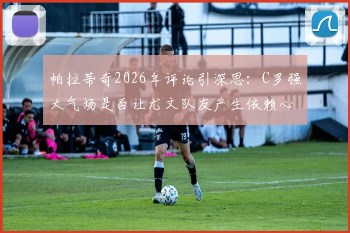 帕拉蒂奇2026年评论引深思：C罗强大气场是否让尤文队友产生依赖心态？