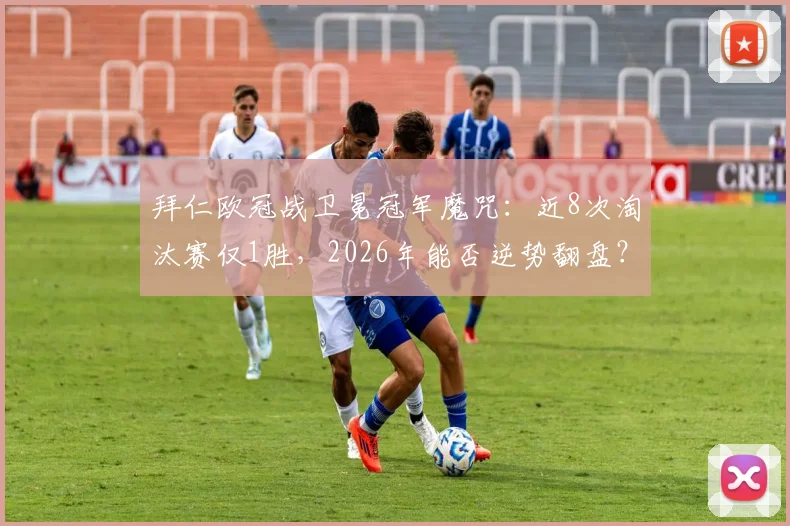 拜仁欧冠战卫冕冠军魔咒：近8次淘汰赛仅1胜，2026年能否逆势翻盘？