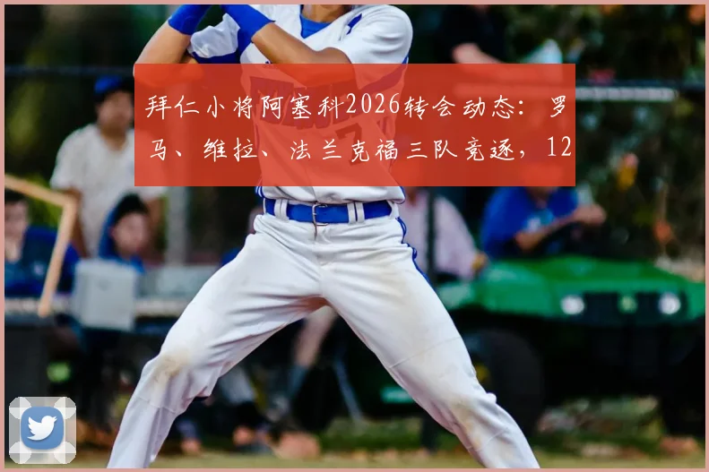 拜仁小将阿塞科2026转会动态:罗马、维拉、法兰克福三队竞逐,1200万欧要价是否合理?附球员技术分析