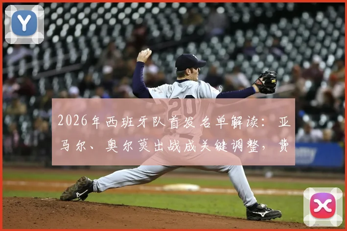 2026年西班牙队首发名单解读：亚马尔、奥尔莫出战成关键调整，费兰为何被撤下引热议