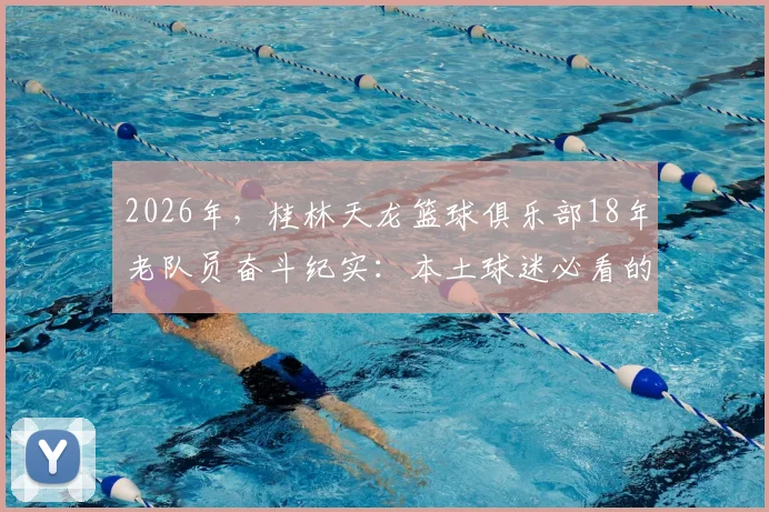 2026年,桂林天龙篮球俱乐部18年老队员奋斗纪实:本土球迷必看的老炮儿执着冠军之路