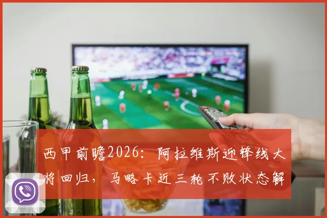 西甲前瞻2026：阿拉维斯迎锋线大将回归，马略卡近三轮不败状态解析与比赛胜负预测