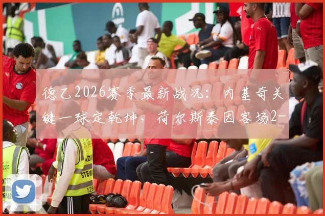 德乙2026赛季最新战况:内基奇关键一球定乾坤,荷尔斯泰因客场2-1力克杜塞尔多夫,实时积分榜排名变动分析