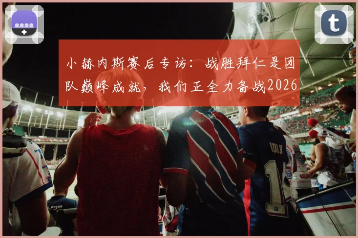 小赫内斯赛后专访：战胜拜仁是团队巅峰成就，我们正全力备战2026德国杯决赛
