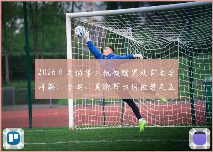 2026年足协第三批假赌黑处罚名单详解:李明、吴晓晖为何被禁足五年,涉事俱乐部与行业整顿路径分析