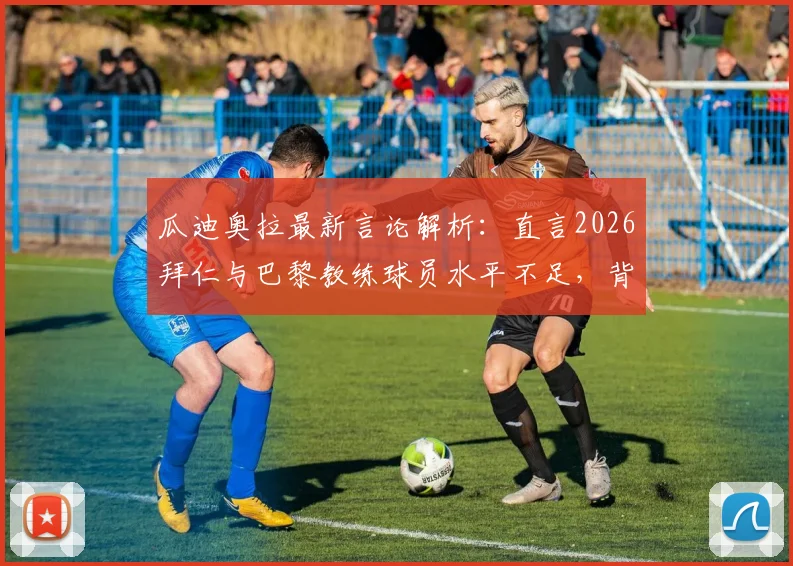 瓜迪奥拉最新言论解析：直言2026拜仁与巴黎教练球员水平不足，背后真相与足球战术格局演变