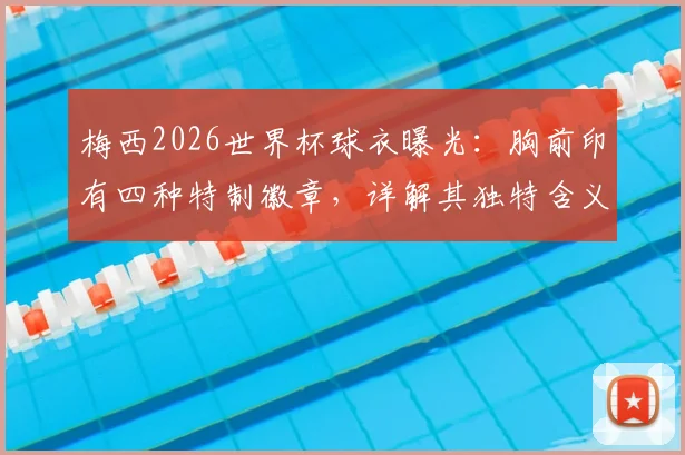 梅西2026世界杯球衣曝光:胸前印有四种特制徽章,详解其独特含义与背后的荣耀故事