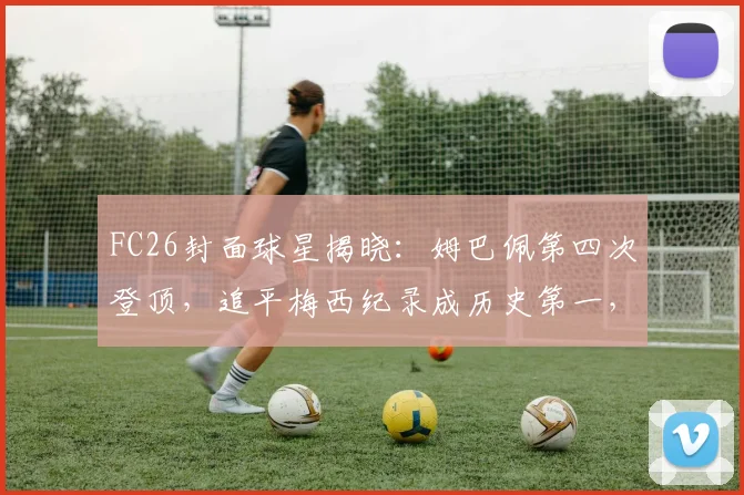 FC26封面球星揭晓：姆巴佩第四次登顶，追平梅西纪录成历史第一，附历代封面球星全回顾