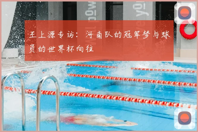 王上源专访：河南队的冠军梦与球员的世界杯向往