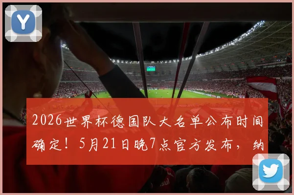 2026世界杯德国队大名单公布时间确定！5月21日晚7点官方发布，纳格尔斯曼选人悬念即将揭晓