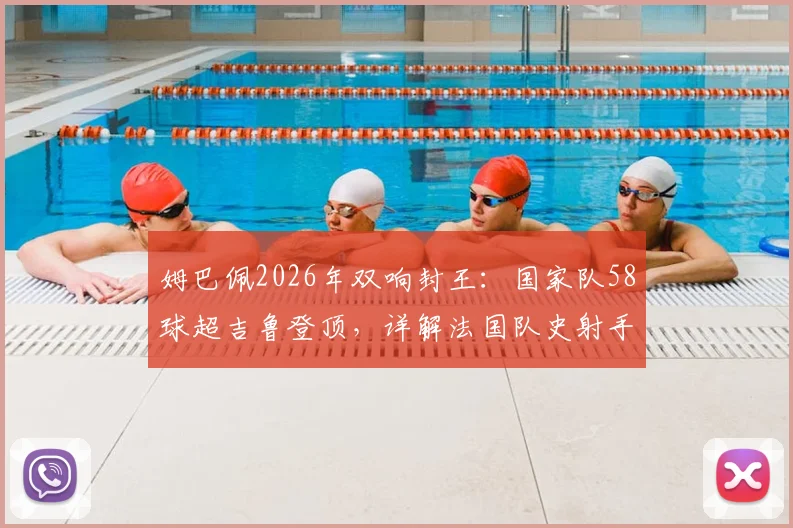 姆巴佩2026年双响封王：国家队58球超吉鲁登顶，详解法国队史射手榜变迁与未来挑战