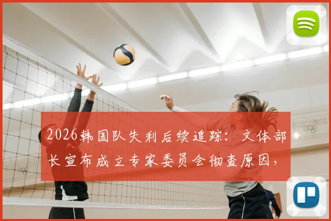 2026韩国队失利后续追踪：文体部长宣布成立专家委员会彻查原因，球迷与媒体关注五大焦点问题