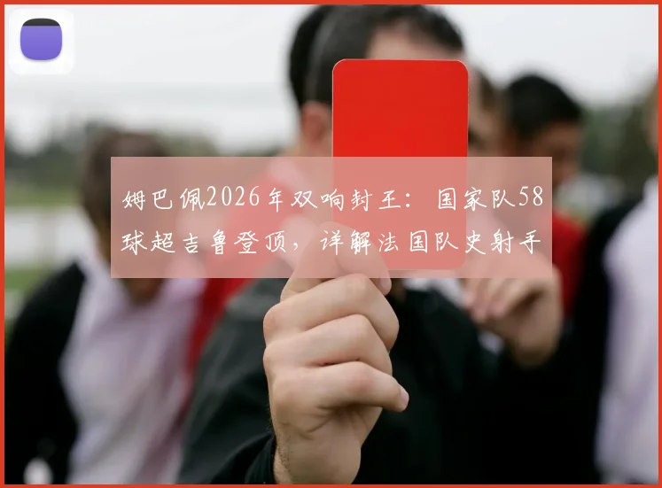 姆巴佩2026年双响封王：国家队58球超吉鲁登顶，详解法国队史射手榜变迁与未来挑战