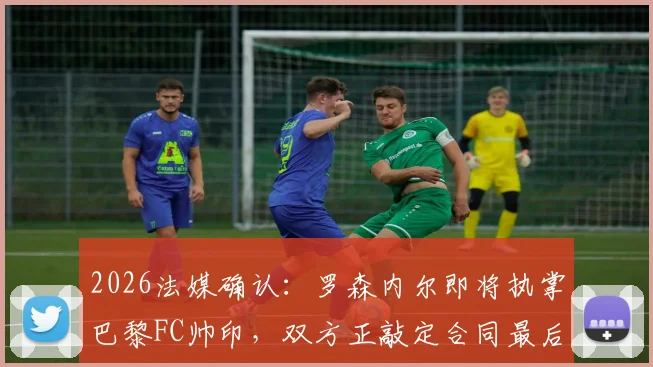 2026法媒确认：罗森内尔即将执掌巴黎FC帅印，双方正敲定合同最后细节