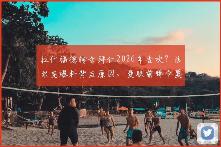 拉什福德转会拜仁2026年告吹？法尔克爆料背后原因，曼联前锋今夏或留队动向分析