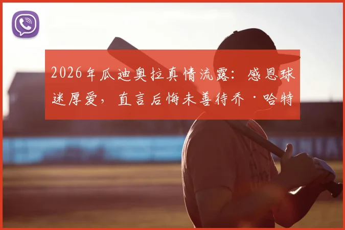 2026年瓜迪奥拉真情流露:感恩球迷厚爱,直言后悔未善待乔·哈特,曼城旧将现状引热议