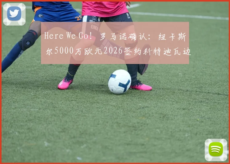 Here We Go！罗马诺确认：纽卡斯尔5000万欧元2026签约科特迪瓦边锋阿莱克斯·图雷，转会费细节曝光