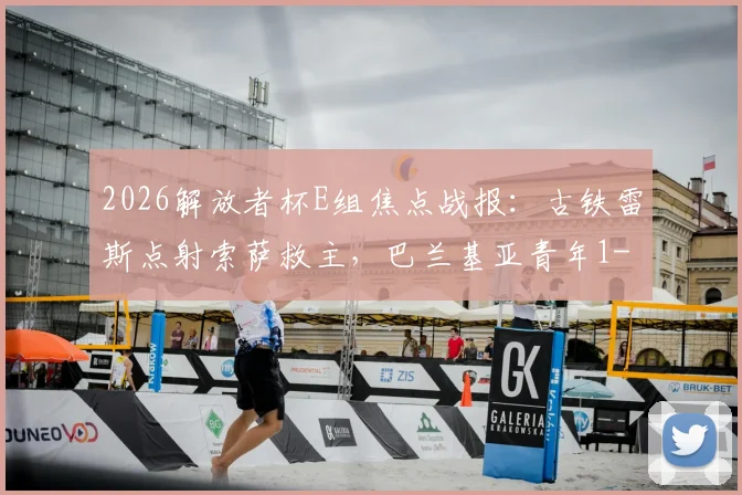 2026解放者杯E组焦点战报：古铁雷斯点射索萨救主，巴兰基亚青年1-1逼平帕尔梅拉斯