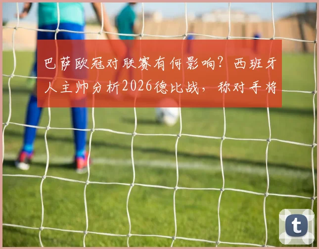 巴萨欧冠对联赛有何影响？西班牙人主帅分析2026德比战，称对手将全力以赴