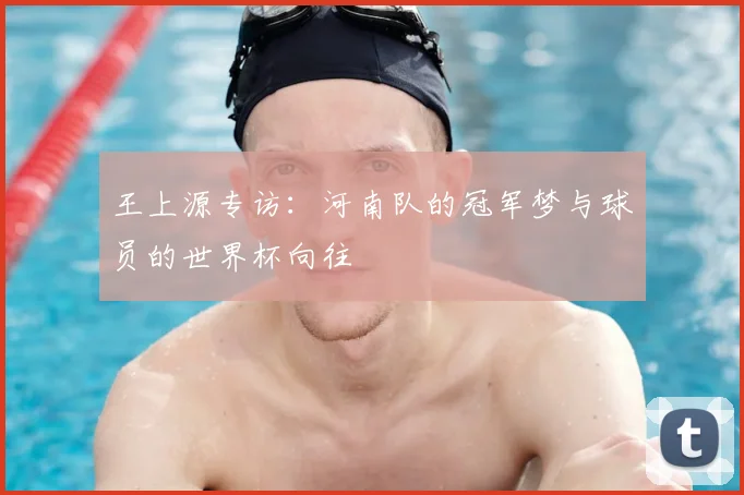 王上源专访:河南队的冠军梦与球员的世界杯向往