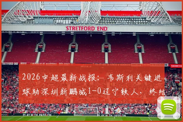 2026中超最新战报：韦斯利关键进球助深圳新鹏城1-0辽宁铁人，终结三轮不胜颓势