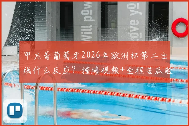 甲亢哥葡萄牙2026年欧洲杯第二出线什么反应?撞墙视频+全程苦瓜脸表情全收录,附完整事件解读