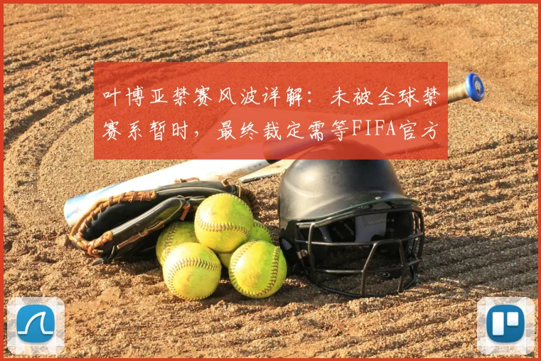 叶博亚禁赛风波详解：未被全球禁赛系暂时，最终裁定需等FIFA官方2026周期调查结论