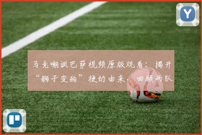 马竞嘲讽巴萨视频原版观看：揭开“狮子变狗”梗的由来，回顾两队2026年恩怨与球迷热议