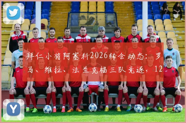 拜仁小将阿塞科2026转会动态：罗马、维拉、法兰克福三队竞逐，1200万欧要价是否合理？附球员技术分析