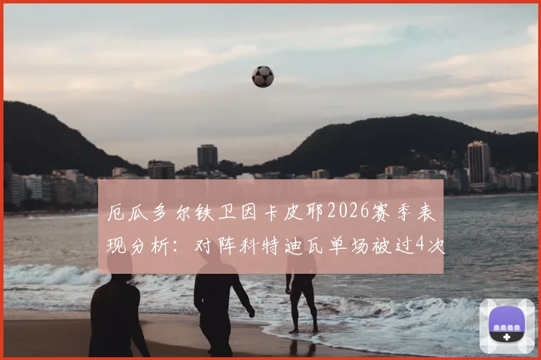 厄瓜多尔铁卫因卡皮耶2026赛季表现分析:对阵科特迪瓦单场被过4次,对比其阿森纳39场仅被过19次数据
