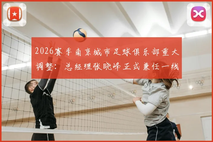 2026赛季南京城市足球俱乐部重大调整:总经理张晓峰正式兼任一线队主教练,球队未来战略与成绩展望