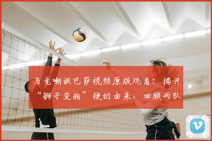 马竞嘲讽巴萨视频原版观看:揭开“狮子变狗”梗的由来,回顾两队2026年恩怨与球迷热议