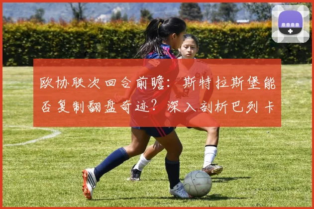 欧协联次回合前瞻：斯特拉斯堡能否复制翻盘奇迹？深入剖析巴列卡诺2026赛季后防线隐忧