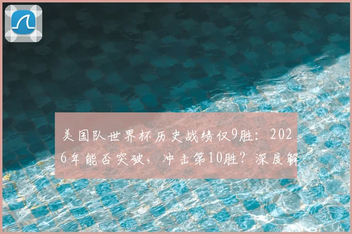 美国队世界杯历史战绩仅9胜：2026年能否突破，冲击第10胜？深度解析其挑战与机遇
