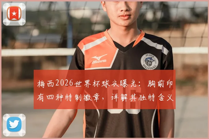 梅西2026世界杯球衣曝光：胸前印有四种特制徽章，详解其独特含义与背后的荣耀故事