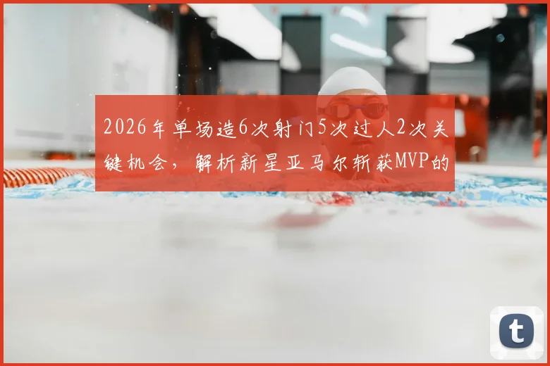 2026年单场造6次射门5次过人2次关键机会,解析新星亚马尔斩获MVP的制胜密码与未来潜力