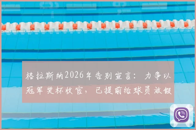 格拉斯纳2026年告别宣言：力争以冠军奖杯收官，已提前给球员放假备战关键战