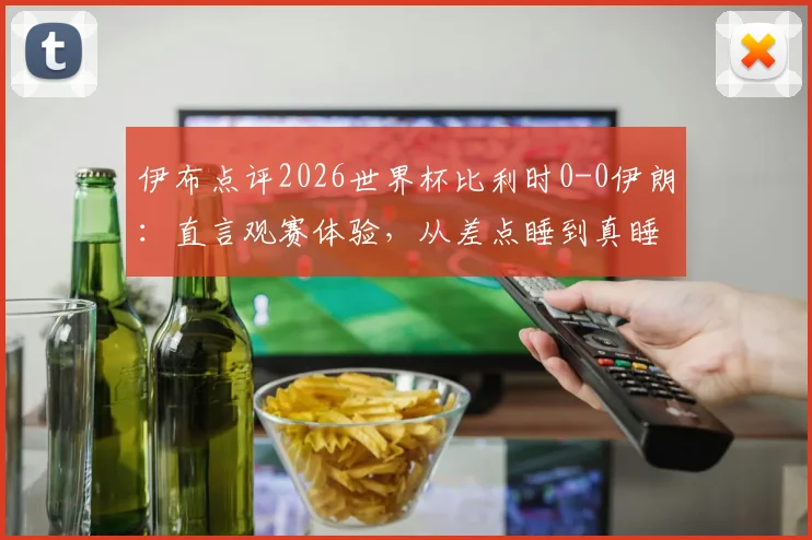 伊布点评2026世界杯比利时0-0伊朗：直言观赛体验，从差点睡到真睡着过程全记录