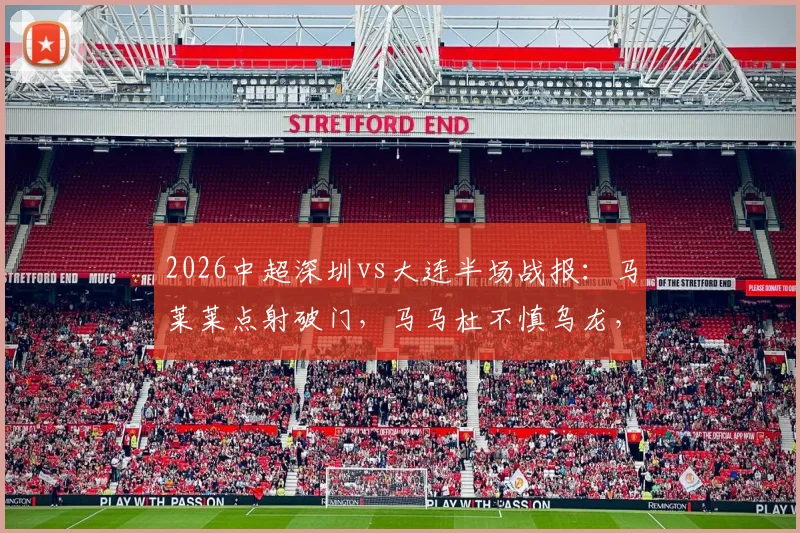2026中超深圳vs大连半场战报：马莱莱点射破门，马马杜不慎乌龙，两队1-1平悬念待解
