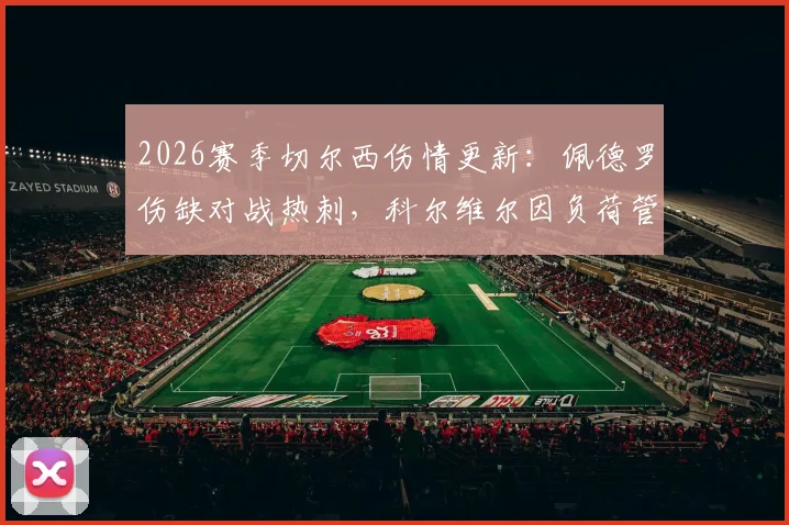 2026赛季切尔西伤情更新:佩德罗伤缺对战热刺,科尔维尔因负荷管理轮休,深度解析蓝军阵容影响