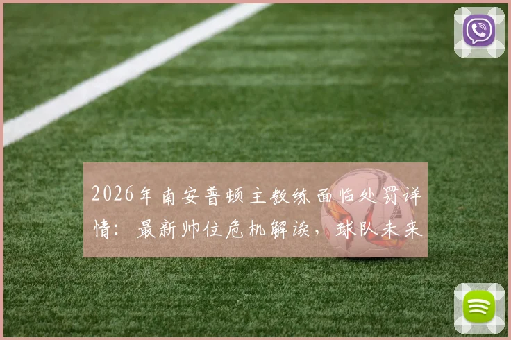 2026年南安普顿主教练面临处罚详情:最新帅位危机解读,球队未来走向分析