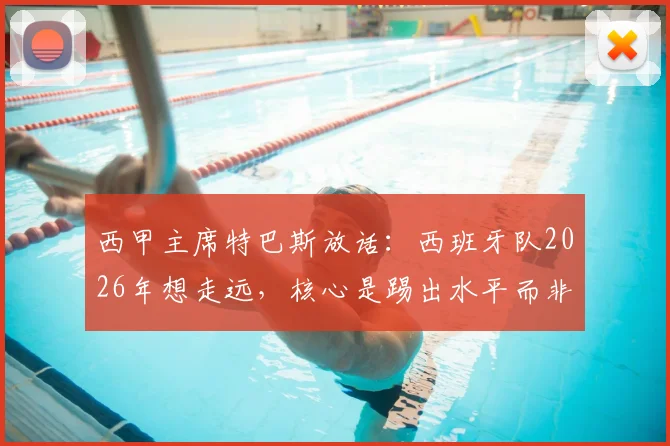 西甲主席特巴斯放话：西班牙队2026年想走远，核心是踢出水平而非纠结裁判，这话你怎么看？